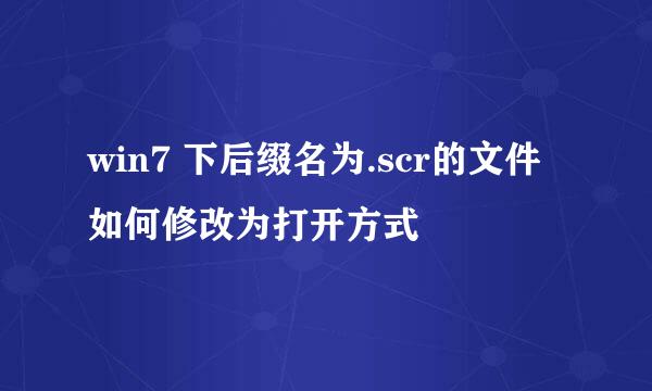 win7 下后缀名为.scr的文件如何修改为打开方式