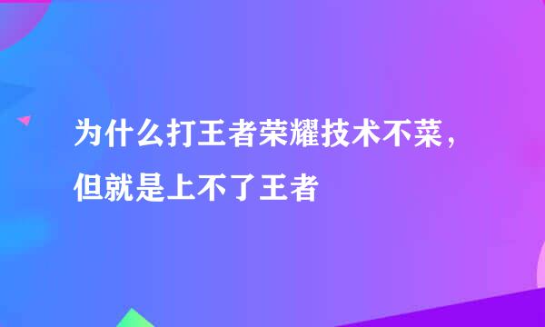 为什么打王者荣耀技术不菜，但就是上不了王者