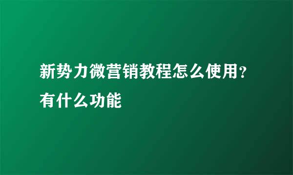 新势力微营销教程怎么使用？有什么功能
