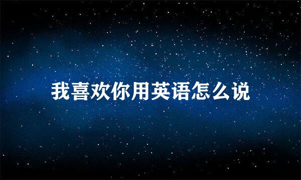 我喜欢你用英语怎么说
