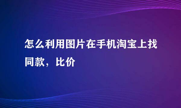怎么利用图片在手机淘宝上找同款，比价