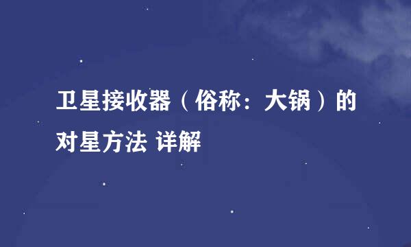 卫星接收器（俗称：大锅）的对星方法 详解