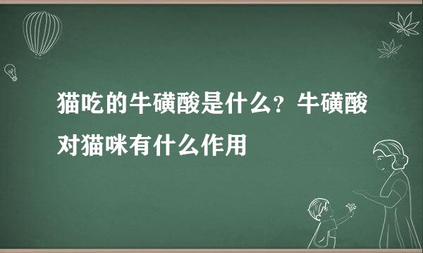 猫吃的牛磺酸是什么？牛磺酸对猫咪有什么作用