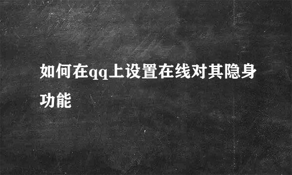 如何在qq上设置在线对其隐身功能