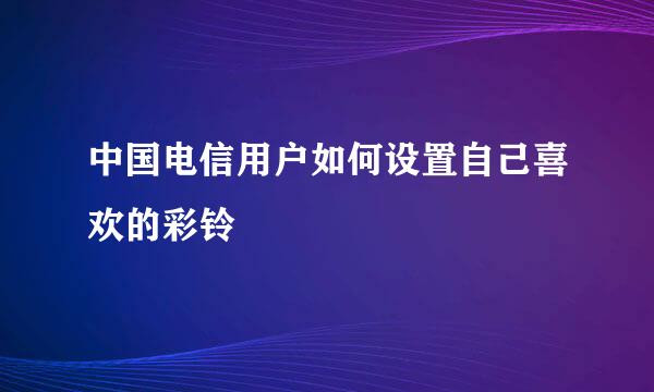 中国电信用户如何设置自己喜欢的彩铃