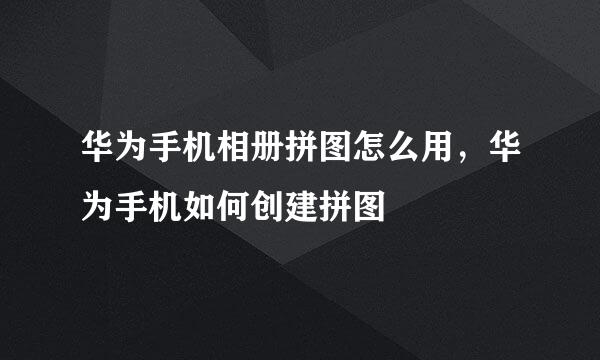 华为手机相册拼图怎么用，华为手机如何创建拼图