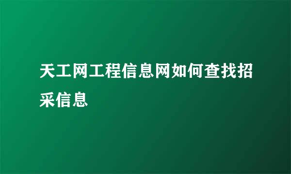 天工网工程信息网如何查找招采信息