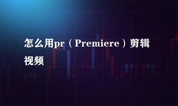 怎么用pr（Premiere）剪辑视频