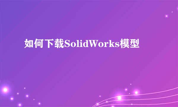 如何下载SolidWorks模型