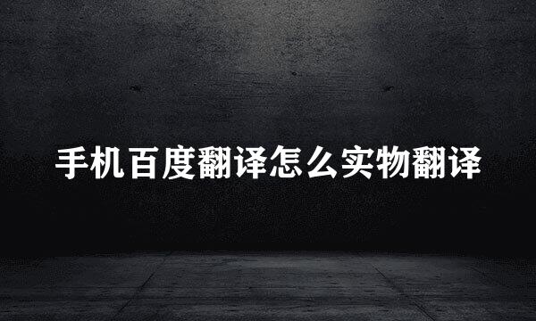 手机百度翻译怎么实物翻译