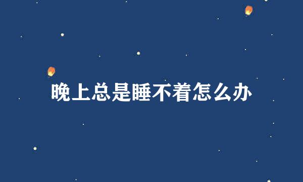晚上总是睡不着怎么办