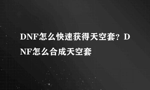 DNF怎么快速获得天空套？DNF怎么合成天空套