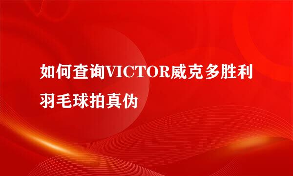 如何查询VICTOR威克多胜利羽毛球拍真伪