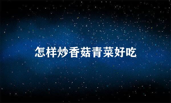 怎样炒香菇青菜好吃