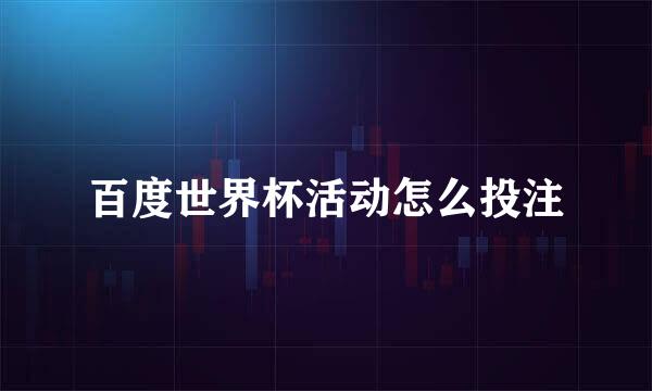 百度世界杯活动怎么投注