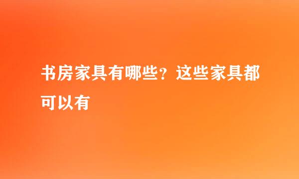 书房家具有哪些？这些家具都可以有