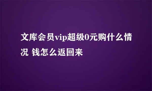 文库会员vip超级0元购什么情况 钱怎么返回来