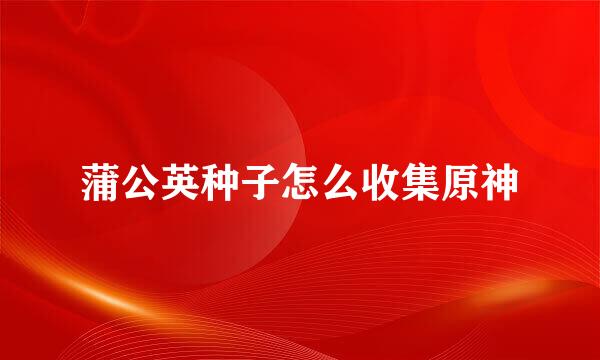 蒲公英种子怎么收集原神