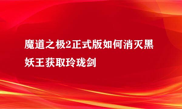魔道之极2正式版如何消灭黑妖王获取玲珑剑