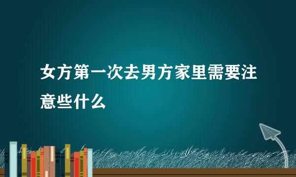 女方第一次去男方家里需要注意些什么