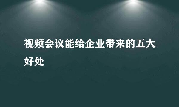 视频会议能给企业带来的五大好处