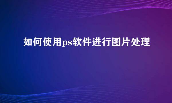 如何使用ps软件进行图片处理