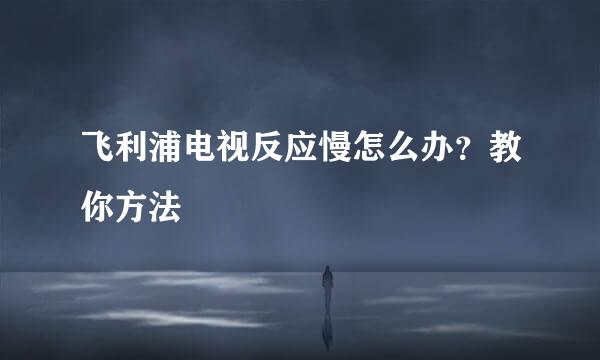 飞利浦电视反应慢怎么办？教你方法