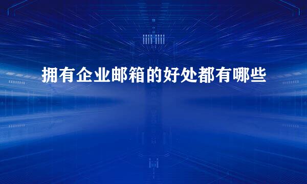 拥有企业邮箱的好处都有哪些