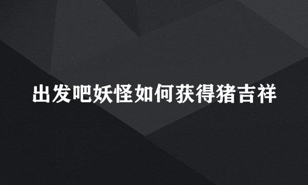 出发吧妖怪如何获得猪吉祥