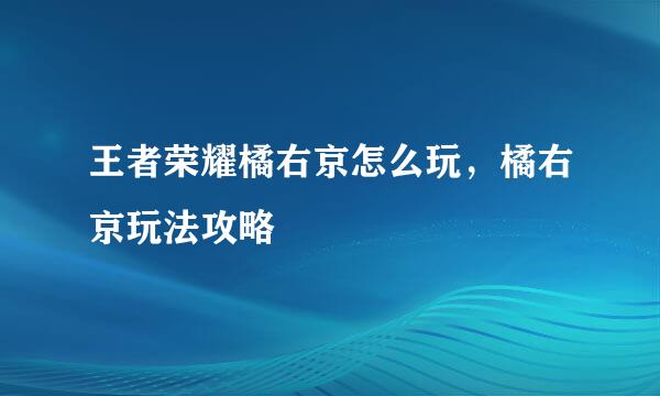 王者荣耀橘右京怎么玩，橘右京玩法攻略
