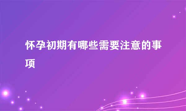怀孕初期有哪些需要注意的事项