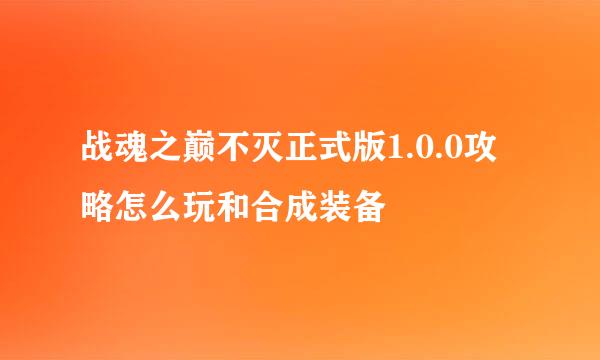 战魂之巅不灭正式版1.0.0攻略怎么玩和合成装备
