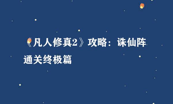 《凡人修真2》攻略：诛仙阵通关终极篇