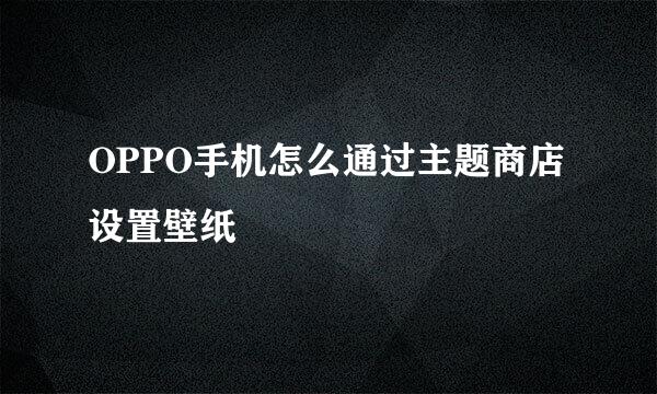 OPPO手机怎么通过主题商店设置壁纸