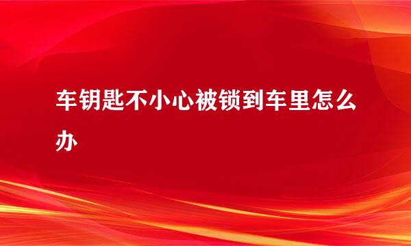 车钥匙不小心被锁到车里怎么办