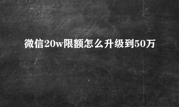 微信20w限额怎么升级到50万