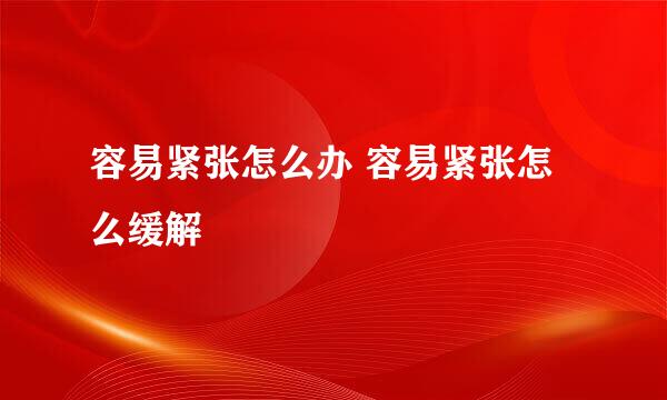 容易紧张怎么办 容易紧张怎么缓解