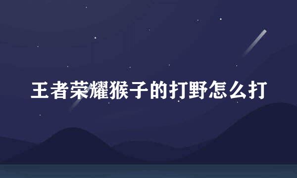 王者荣耀猴子的打野怎么打
