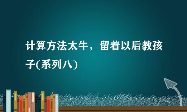 计算方法太牛，留着以后教孩子(系列八)