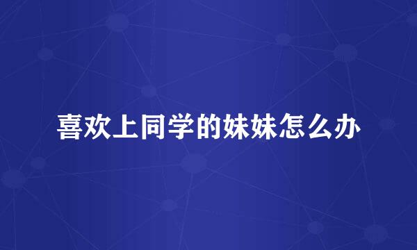 喜欢上同学的妹妹怎么办