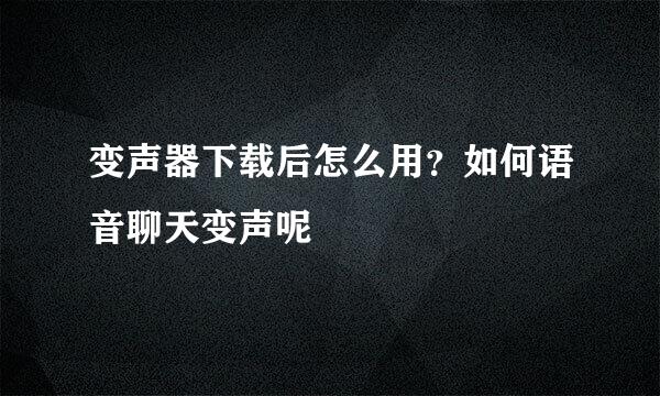 变声器下载后怎么用？如何语音聊天变声呢