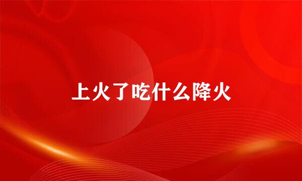 上火了吃什么降火