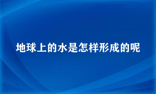 地球上的水是怎样形成的呢