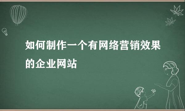 如何制作一个有网络营销效果的企业网站