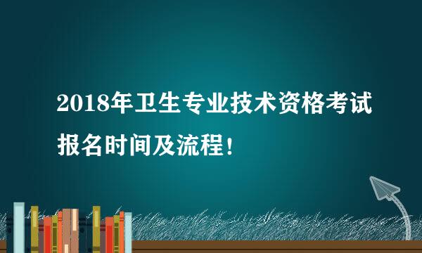 2018年卫生专业技术资格考试报名时间及流程！