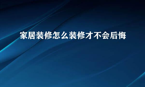 家居装修怎么装修才不会后悔