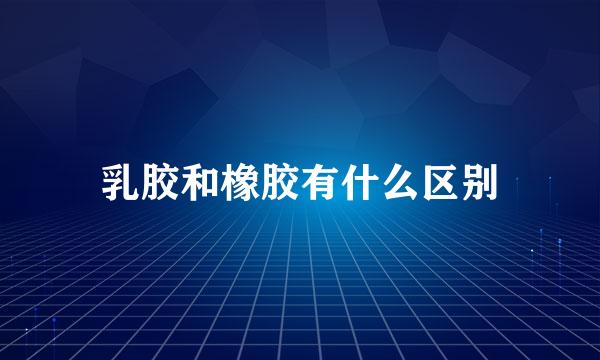 乳胶和橡胶有什么区别