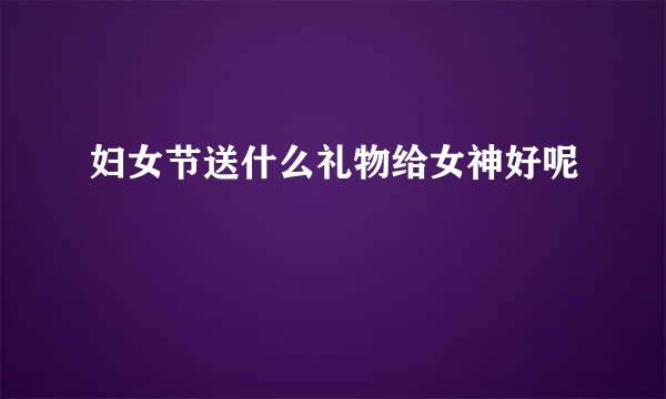 妇女节送什么礼物给女神好呢