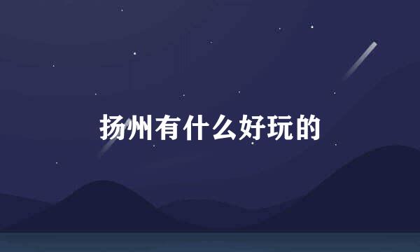 扬州有什么好玩的