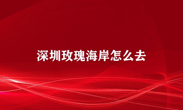 深圳玫瑰海岸怎么去